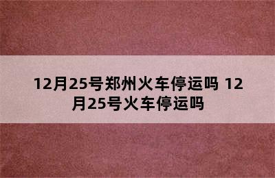 12月25号郑州火车停运吗 12月25号火车停运吗